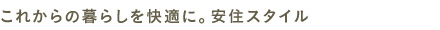 これからの暮らしを快適に、安住スタイル