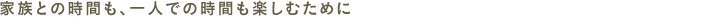 家族との時間も、一人での時間も楽しむために