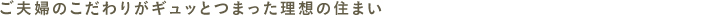 ご夫婦のこだわりがギュッとつまった理想の住まい